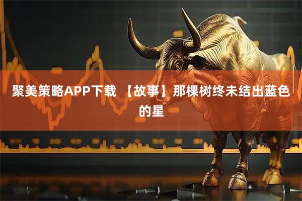 聚美策略APP下载 【故事】那棵树终未结出蓝色的星