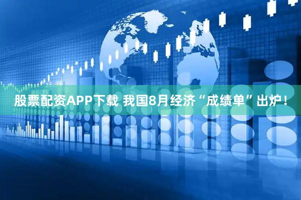 股票配资APP下载 我国8月经济“成绩单”出炉！