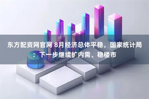 东方配资网官网 8月经济总体平稳，国家统计局：下一步继续扩内需、稳楼市
