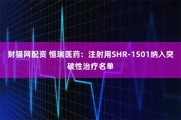 财猫网配资 恒瑞医药：注射用SHR-1501纳入突破性治疗名单