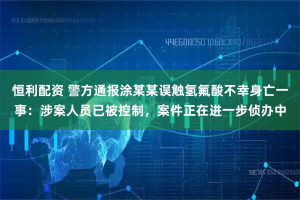 恒利配资 警方通报涂某某误触氢氟酸不幸身亡一事：涉案人员已被控制，案件正在进一步侦办中