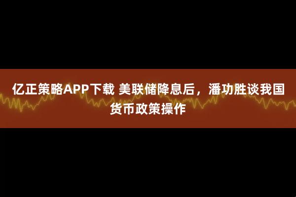 亿正策略APP下载 美联储降息后，潘功胜谈我国货币政策操作