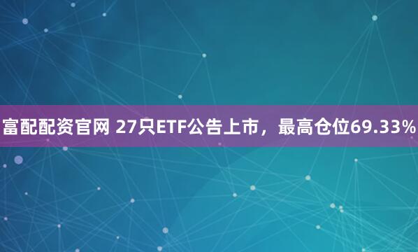 富配配资官网 27只ETF公告上市，最高仓位69.33%