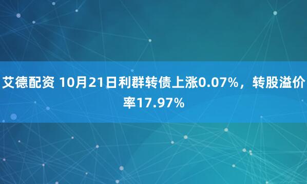 艾德配资 10月21日利群转债上涨0.07%，转股溢价率17.97%