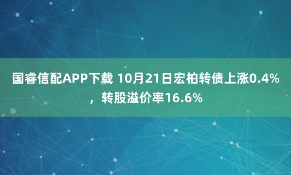 国睿信配APP下载 10月21日宏柏转债上涨0.4%，转股溢价率16.6%