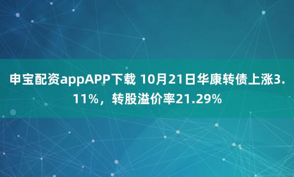 申宝配资appAPP下载 10月21日华康转债上涨3.11%，转股溢价率21.29%