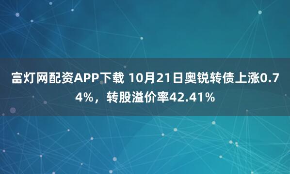 富灯网配资APP下载 10月21日奥锐转债上涨0.74%，转股溢价率42.41%