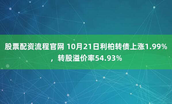 股票配资流程官网 10月21日利柏转债上涨1.99%，转股溢价率54.93%