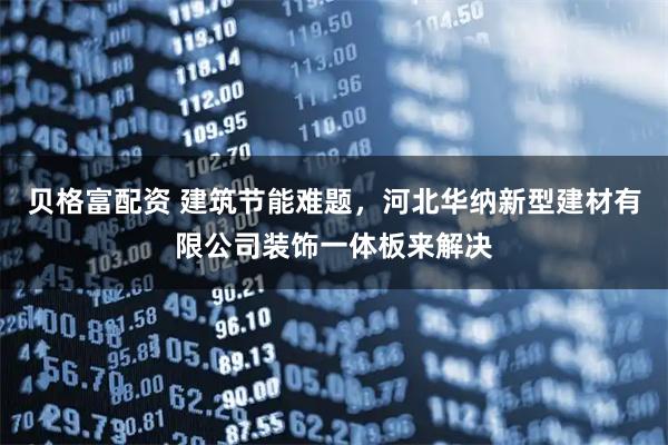 贝格富配资 建筑节能难题，河北华纳新型建材有限公司装饰一体板来解决