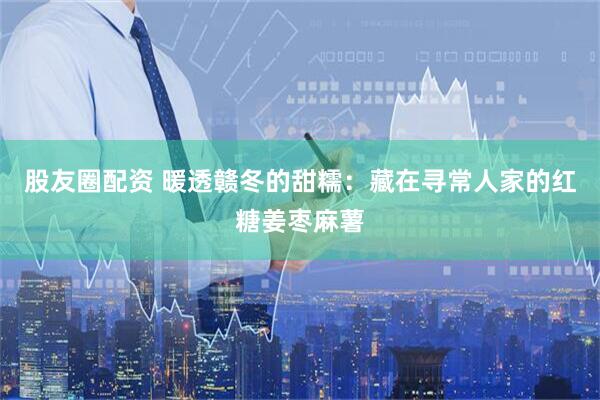股友圈配资 暖透赣冬的甜糯：藏在寻常人家的红糖姜枣麻薯