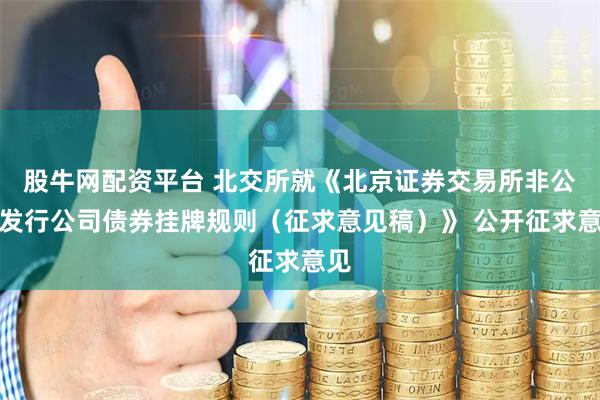 股牛网配资平台 北交所就《北京证券交易所非公开发行公司债券挂牌规则（征求意见稿）》 公开征求意见