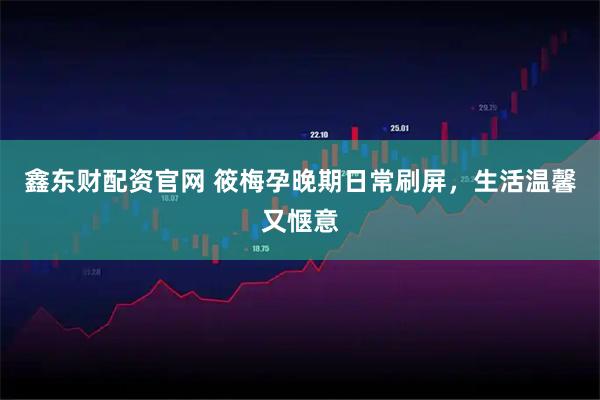 鑫东财配资官网 筱梅孕晚期日常刷屏，生活温馨又惬意