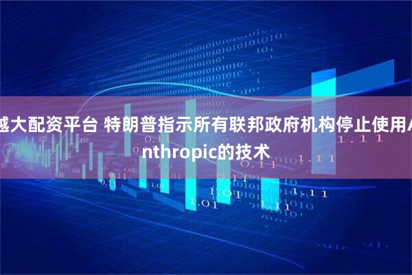 越大配资平台 特朗普指示所有联邦政府机构停止使用Anthropic的技术