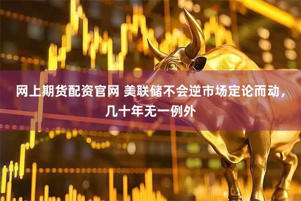 网上期货配资官网 美联储不会逆市场定论而动，几十年无一例外